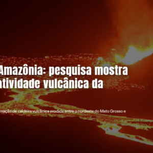 Pesquisa revela como era atividade vulcânica na Amazônia.